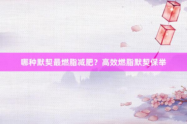 哪种默契最燃脂减肥？高效燃脂默契保举
