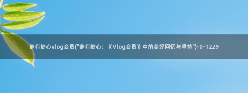糖心直播vlog：谁有糖心vlog会员(\